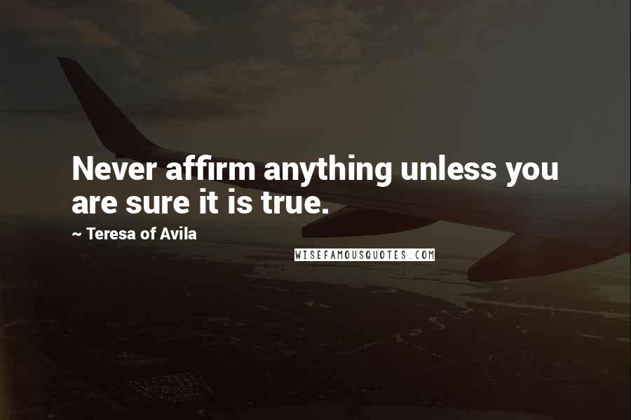 Teresa Of Avila Quotes: Never affirm anything unless you are sure it is true.