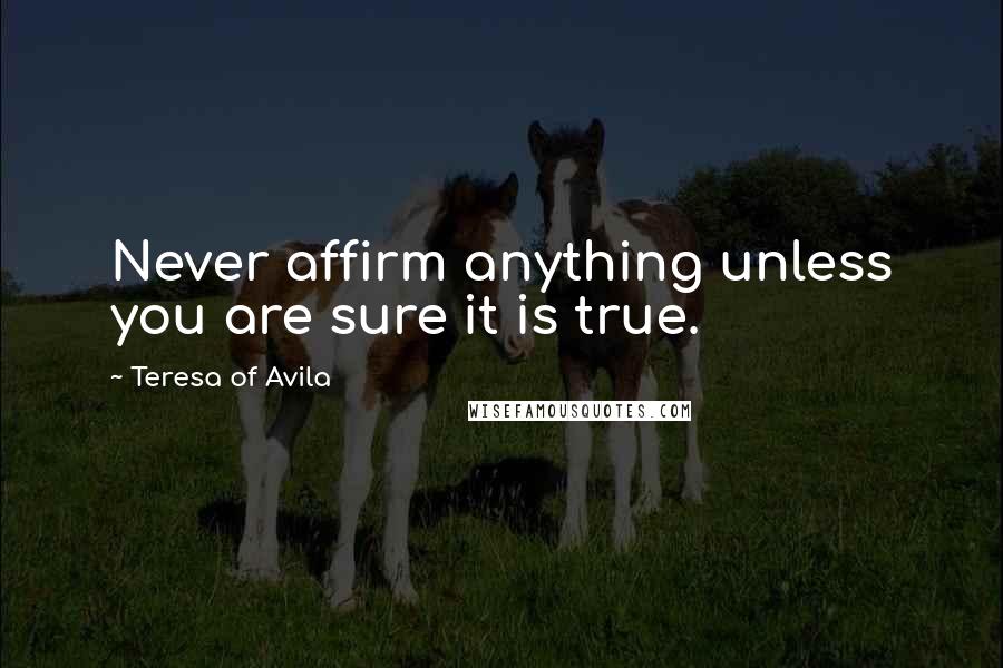 Teresa Of Avila Quotes: Never affirm anything unless you are sure it is true.