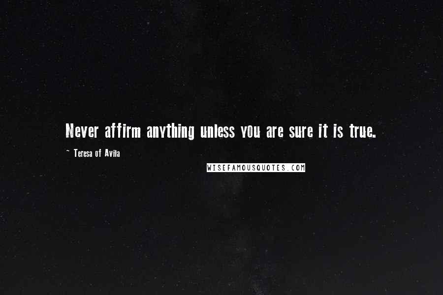 Teresa Of Avila Quotes: Never affirm anything unless you are sure it is true.