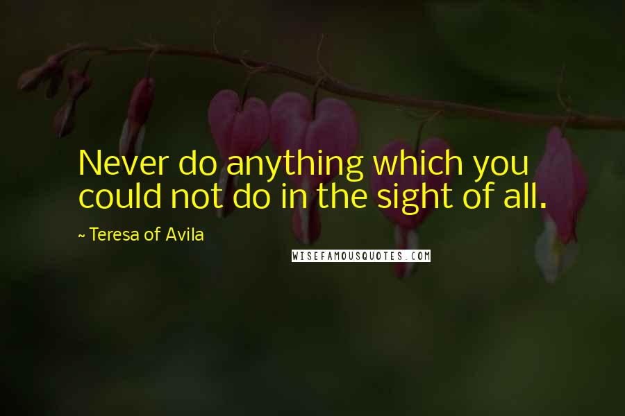 Teresa Of Avila Quotes: Never do anything which you could not do in the sight of all.