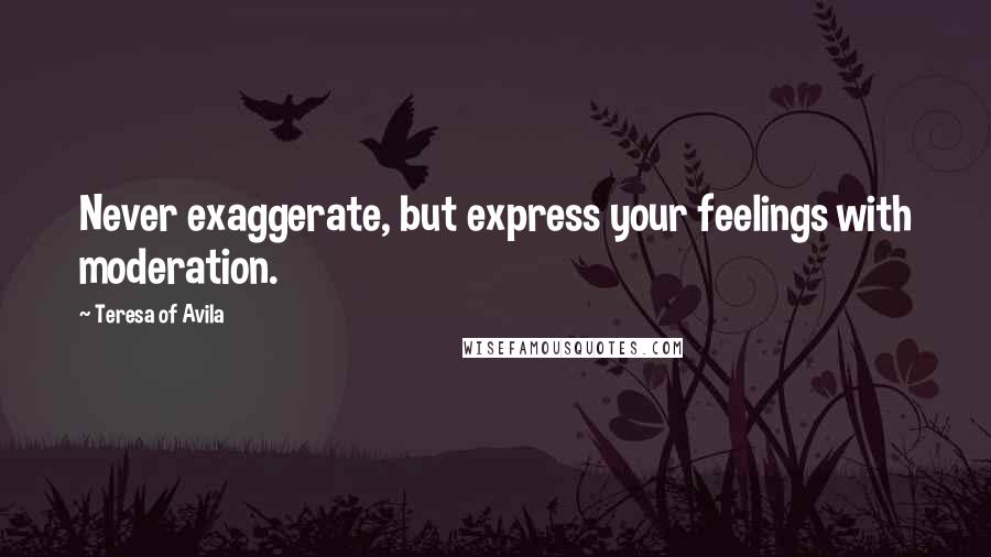 Teresa Of Avila Quotes: Never exaggerate, but express your feelings with moderation.