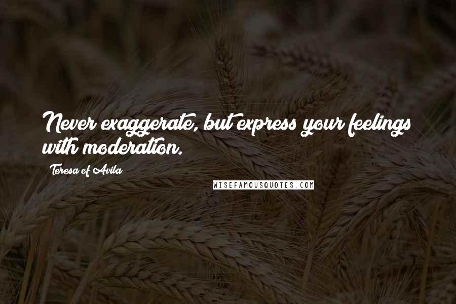 Teresa Of Avila Quotes: Never exaggerate, but express your feelings with moderation.