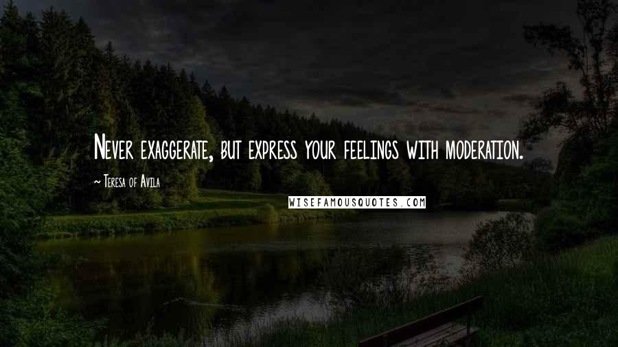 Teresa Of Avila Quotes: Never exaggerate, but express your feelings with moderation.