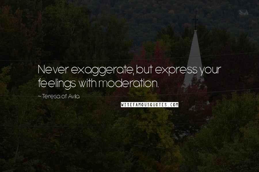 Teresa Of Avila Quotes: Never exaggerate, but express your feelings with moderation.