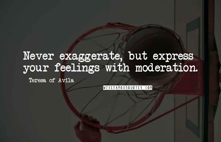 Teresa Of Avila Quotes: Never exaggerate, but express your feelings with moderation.