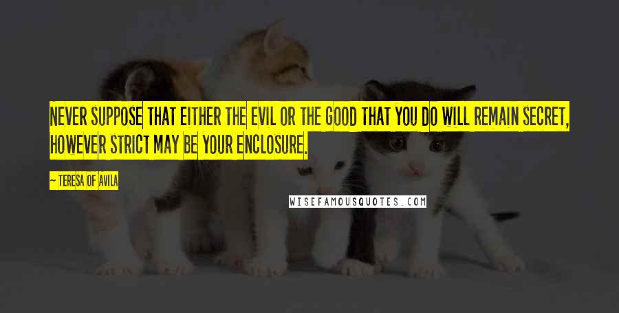 Teresa Of Avila Quotes: Never suppose that either the evil or the good that you do will remain secret, however strict may be your enclosure.