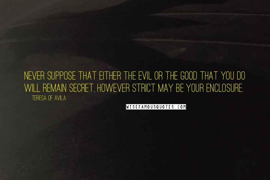 Teresa Of Avila Quotes: Never suppose that either the evil or the good that you do will remain secret, however strict may be your enclosure.