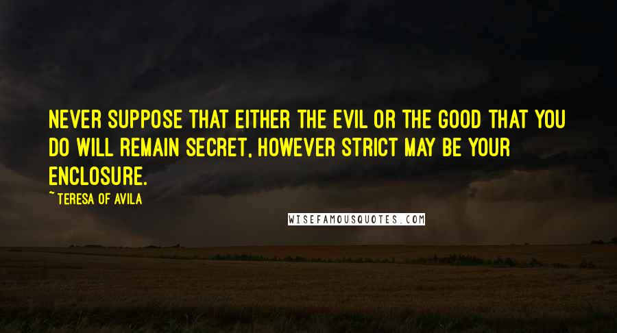 Teresa Of Avila Quotes: Never suppose that either the evil or the good that you do will remain secret, however strict may be your enclosure.