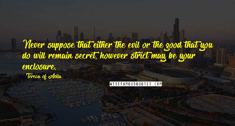 Teresa Of Avila Quotes: Never suppose that either the evil or the good that you do will remain secret, however strict may be your enclosure.