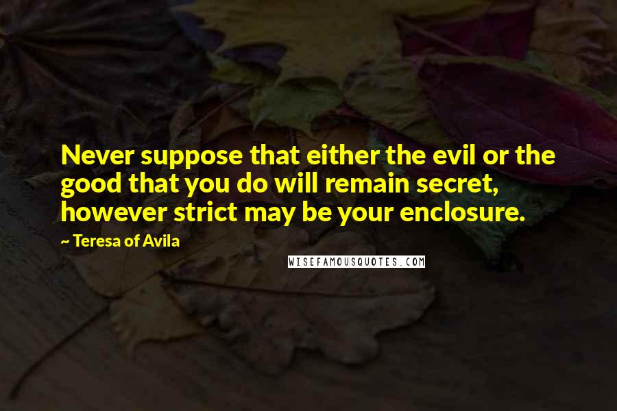 Teresa Of Avila Quotes: Never suppose that either the evil or the good that you do will remain secret, however strict may be your enclosure.