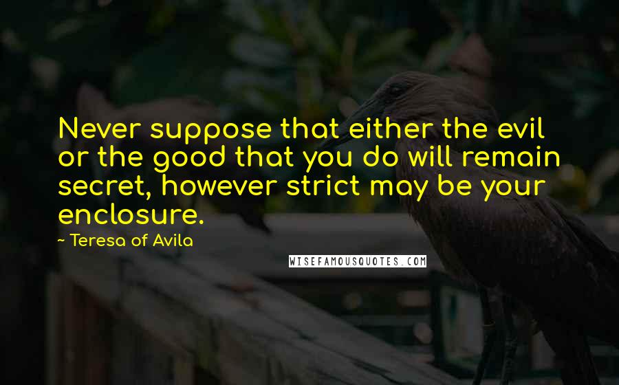 Teresa Of Avila Quotes: Never suppose that either the evil or the good that you do will remain secret, however strict may be your enclosure.