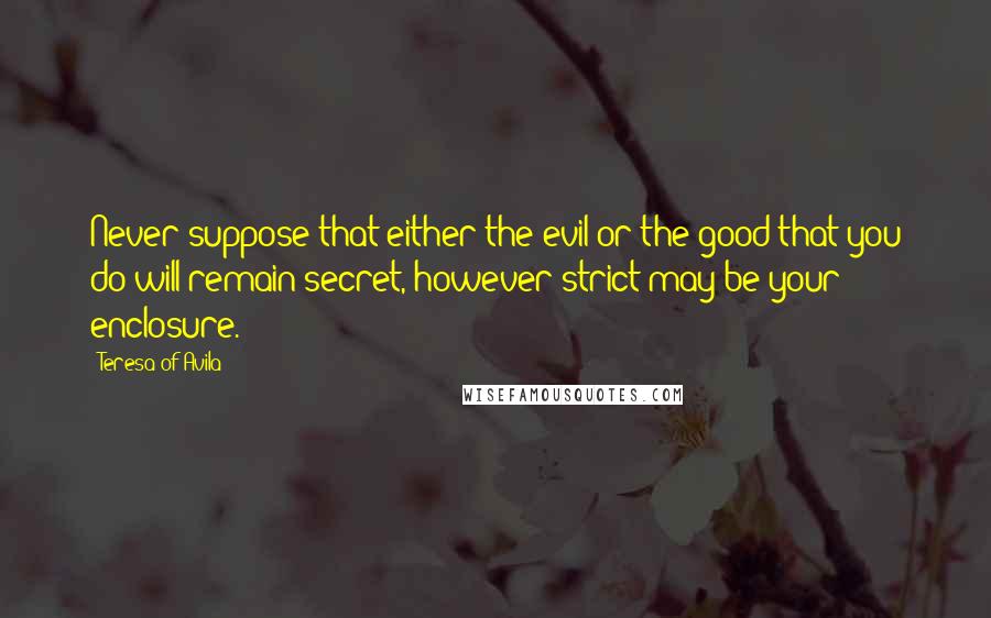 Teresa Of Avila Quotes: Never suppose that either the evil or the good that you do will remain secret, however strict may be your enclosure.