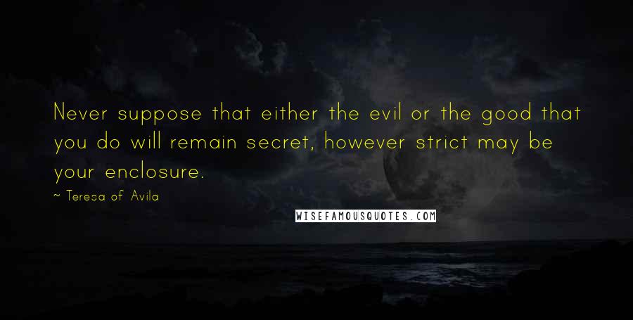 Teresa Of Avila Quotes: Never suppose that either the evil or the good that you do will remain secret, however strict may be your enclosure.