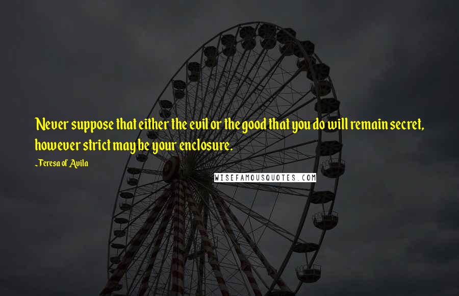 Teresa Of Avila Quotes: Never suppose that either the evil or the good that you do will remain secret, however strict may be your enclosure.