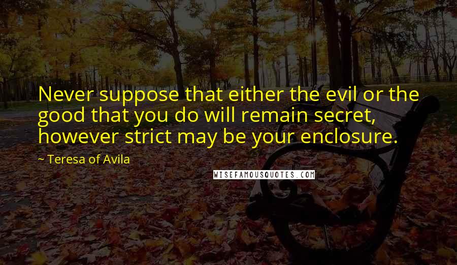 Teresa Of Avila Quotes: Never suppose that either the evil or the good that you do will remain secret, however strict may be your enclosure.