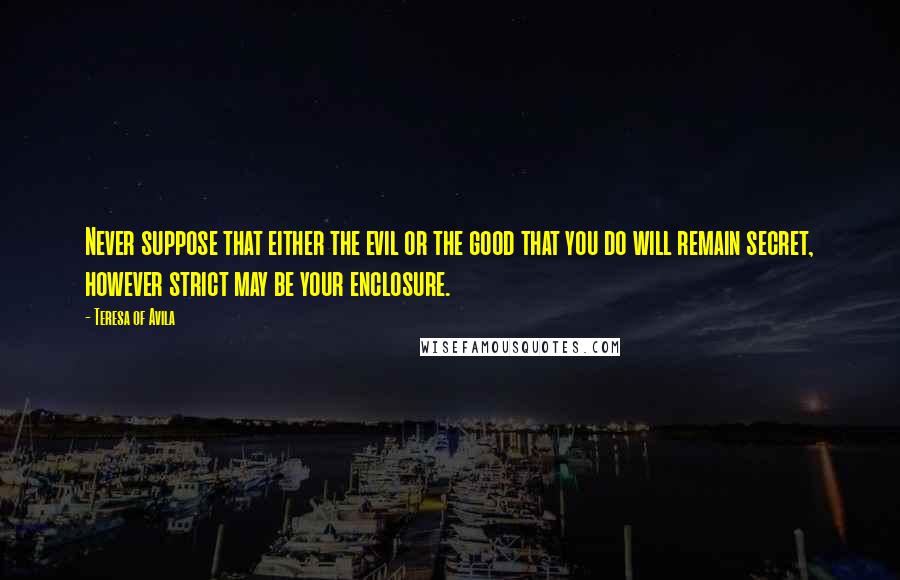 Teresa Of Avila Quotes: Never suppose that either the evil or the good that you do will remain secret, however strict may be your enclosure.