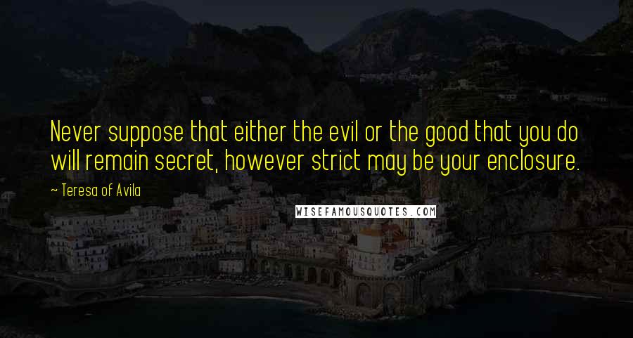 Teresa Of Avila Quotes: Never suppose that either the evil or the good that you do will remain secret, however strict may be your enclosure.