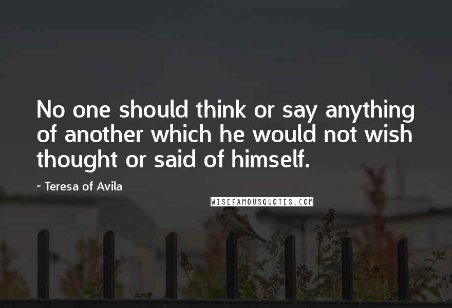 Teresa Of Avila Quotes: No one should think or say anything of another which he would not wish thought or said of himself.