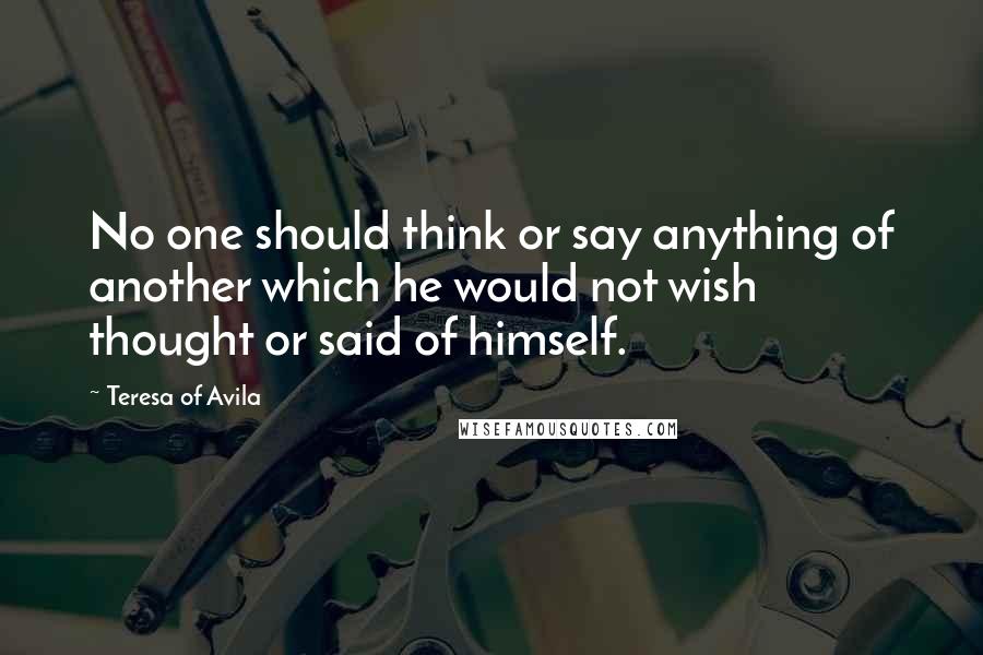 Teresa Of Avila Quotes: No one should think or say anything of another which he would not wish thought or said of himself.