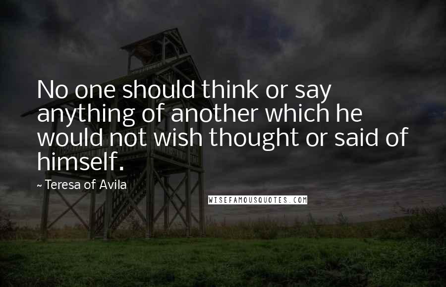 Teresa Of Avila Quotes: No one should think or say anything of another which he would not wish thought or said of himself.