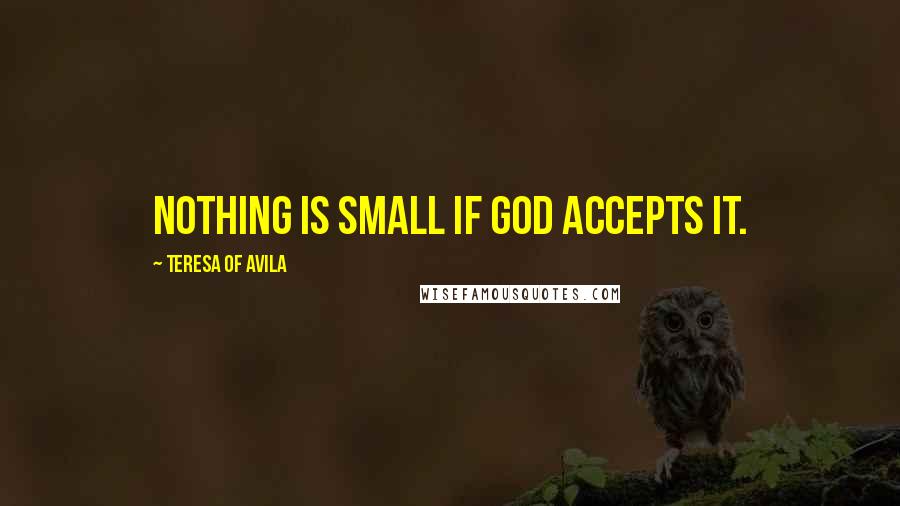 Teresa Of Avila Quotes: Nothing is small if God accepts it.