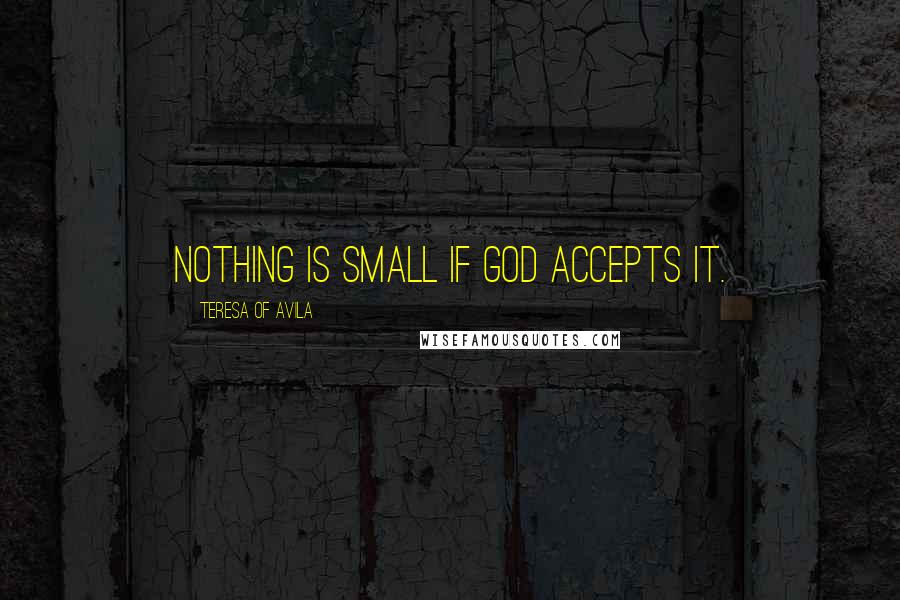 Teresa Of Avila Quotes: Nothing is small if God accepts it.