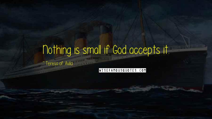 Teresa Of Avila Quotes: Nothing is small if God accepts it.