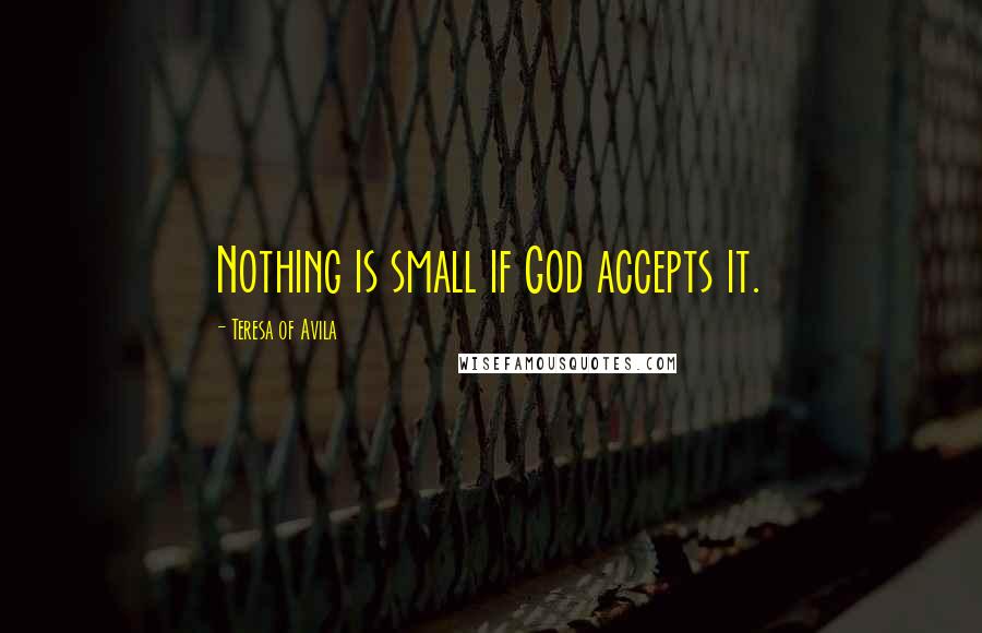Teresa Of Avila Quotes: Nothing is small if God accepts it.