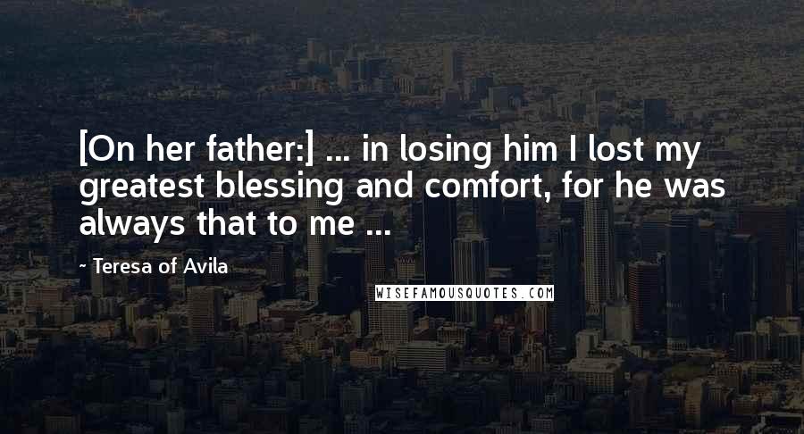 Teresa Of Avila Quotes: [On her father:] ... in losing him I lost my greatest blessing and comfort, for he was always that to me ...