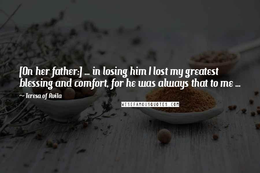 Teresa Of Avila Quotes: [On her father:] ... in losing him I lost my greatest blessing and comfort, for he was always that to me ...