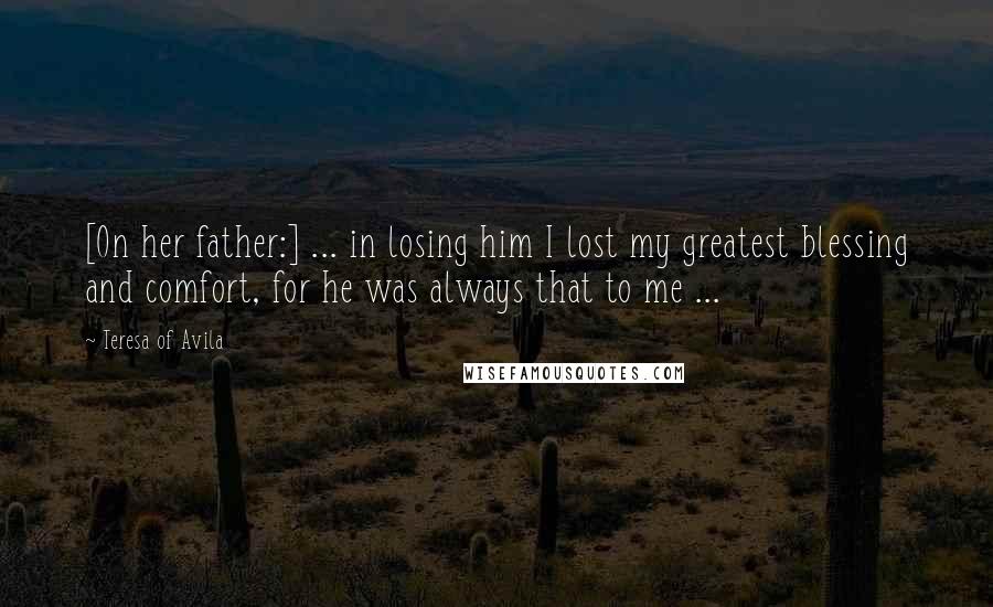 Teresa Of Avila Quotes: [On her father:] ... in losing him I lost my greatest blessing and comfort, for he was always that to me ...
