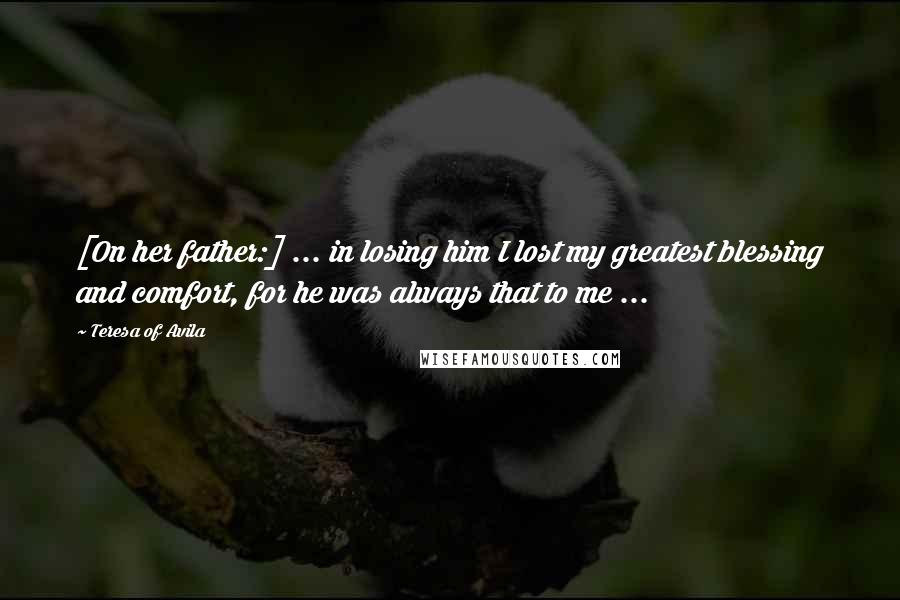 Teresa Of Avila Quotes: [On her father:] ... in losing him I lost my greatest blessing and comfort, for he was always that to me ...