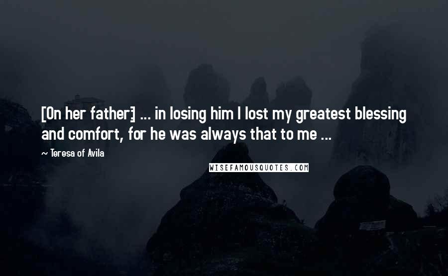 Teresa Of Avila Quotes: [On her father:] ... in losing him I lost my greatest blessing and comfort, for he was always that to me ...