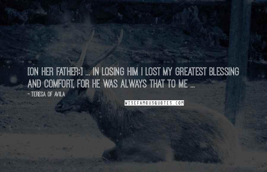 Teresa Of Avila Quotes: [On her father:] ... in losing him I lost my greatest blessing and comfort, for he was always that to me ...