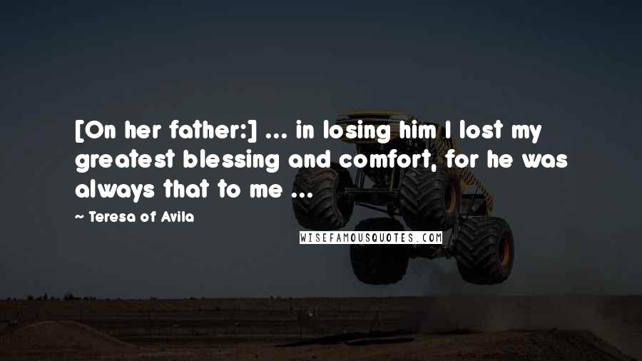 Teresa Of Avila Quotes: [On her father:] ... in losing him I lost my greatest blessing and comfort, for he was always that to me ...