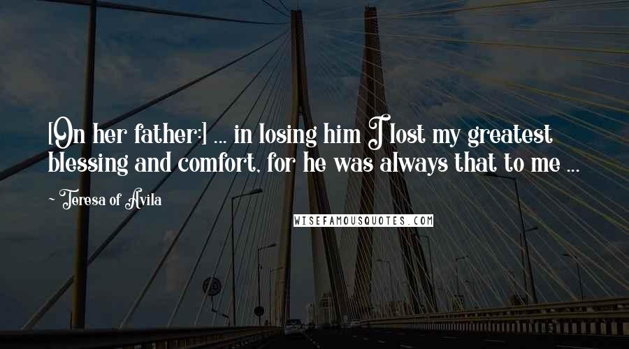 Teresa Of Avila Quotes: [On her father:] ... in losing him I lost my greatest blessing and comfort, for he was always that to me ...