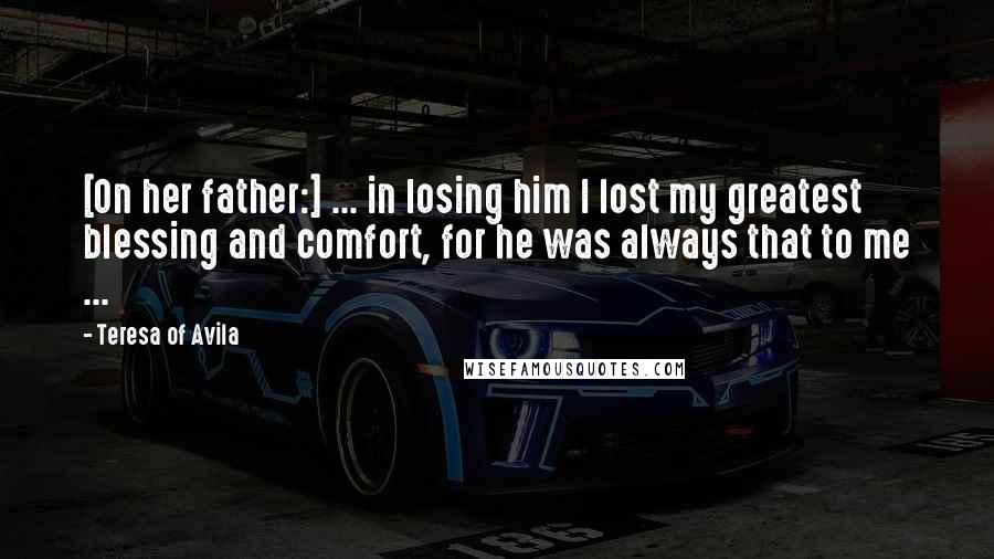 Teresa Of Avila Quotes: [On her father:] ... in losing him I lost my greatest blessing and comfort, for he was always that to me ...