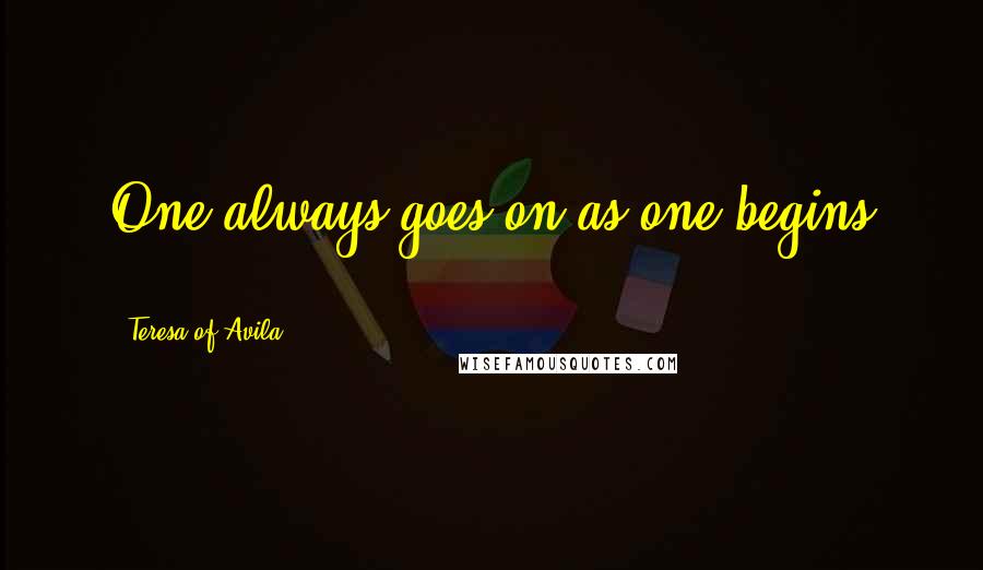 Teresa Of Avila Quotes: One always goes on as one begins ...
