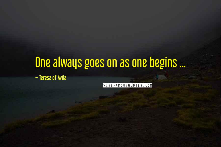 Teresa Of Avila Quotes: One always goes on as one begins ...