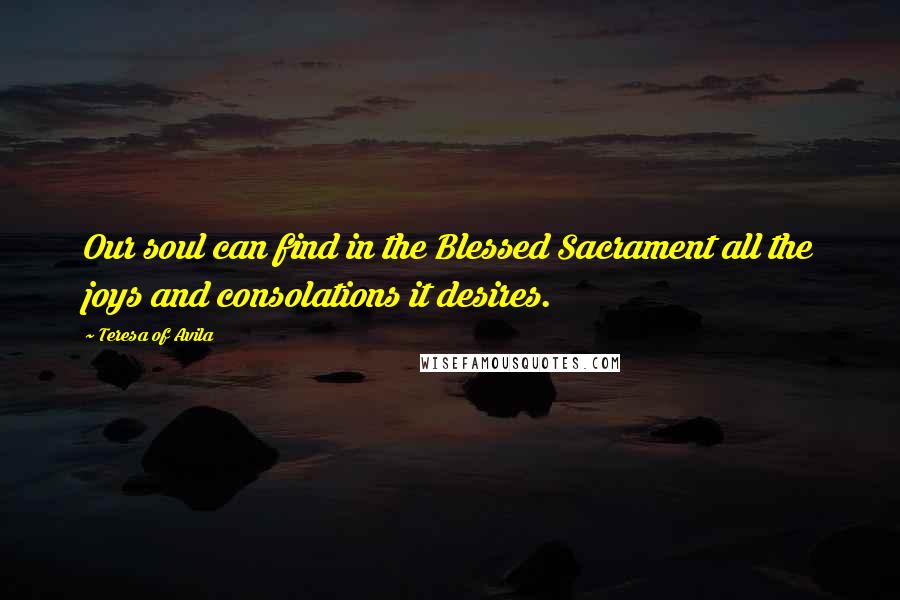 Teresa Of Avila Quotes: Our soul can find in the Blessed Sacrament all the joys and consolations it desires.