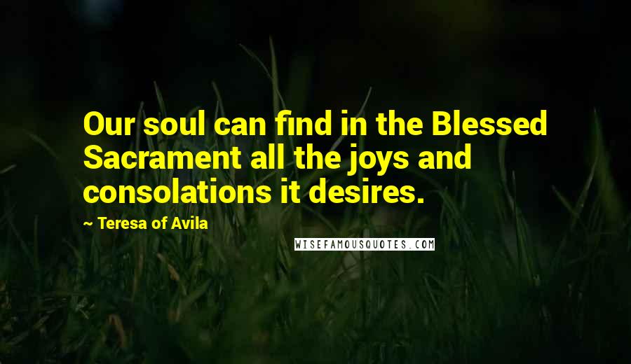 Teresa Of Avila Quotes: Our soul can find in the Blessed Sacrament all the joys and consolations it desires.