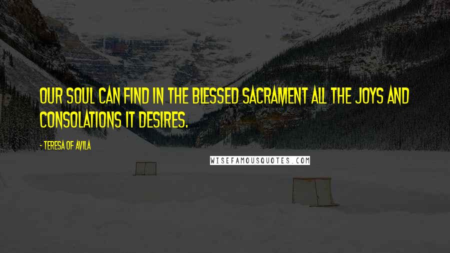 Teresa Of Avila Quotes: Our soul can find in the Blessed Sacrament all the joys and consolations it desires.
