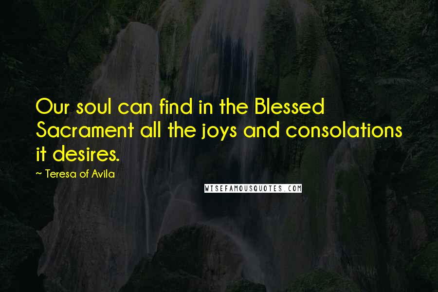 Teresa Of Avila Quotes: Our soul can find in the Blessed Sacrament all the joys and consolations it desires.