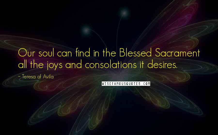 Teresa Of Avila Quotes: Our soul can find in the Blessed Sacrament all the joys and consolations it desires.