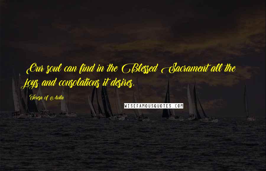 Teresa Of Avila Quotes: Our soul can find in the Blessed Sacrament all the joys and consolations it desires.