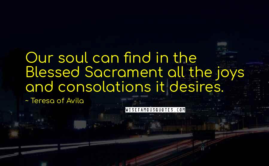 Teresa Of Avila Quotes: Our soul can find in the Blessed Sacrament all the joys and consolations it desires.