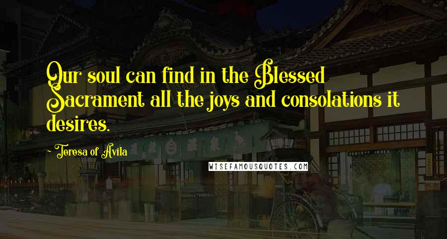Teresa Of Avila Quotes: Our soul can find in the Blessed Sacrament all the joys and consolations it desires.