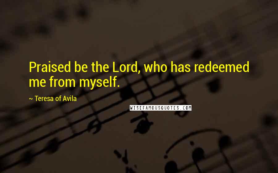 Teresa Of Avila Quotes: Praised be the Lord, who has redeemed me from myself.