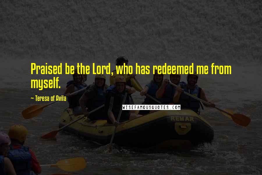 Teresa Of Avila Quotes: Praised be the Lord, who has redeemed me from myself.