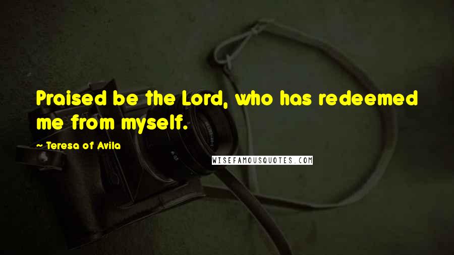 Teresa Of Avila Quotes: Praised be the Lord, who has redeemed me from myself.